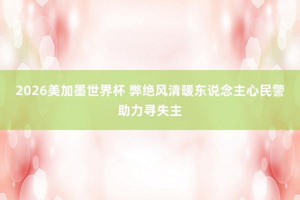 2026美加墨世界杯 弊绝风清暖东说念主心民警助力寻失主