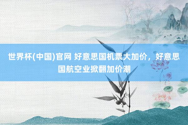 世界杯(中国)官网 好意思国机票大加价,好意思国航空业掀翻加价潮
