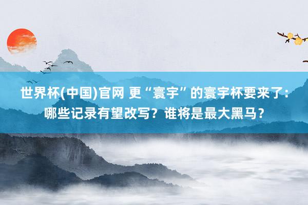 世界杯(中国)官网 更“寰宇”的寰宇杯要来了:哪些记录有望改写?谁将是最大黑马?