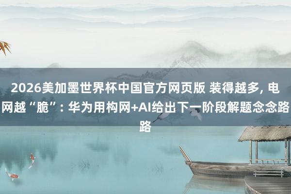 2026美加墨世界杯中国官方网页版 装得越多, 电网越“脆”: 华为用构网+AI给出下一阶段解题念念路