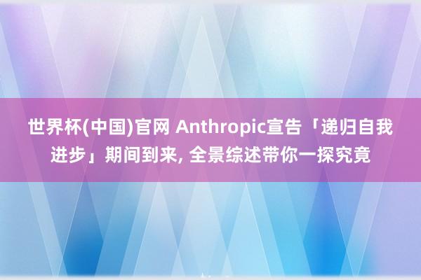 世界杯(中国)官网 Anthropic宣告「递归自我进步」期间到来, 全景综述带你一探究竟