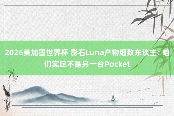 2026美加墨世界杯 影石Luna产物细致东谈主: 咱们实足不是另一台Pocket