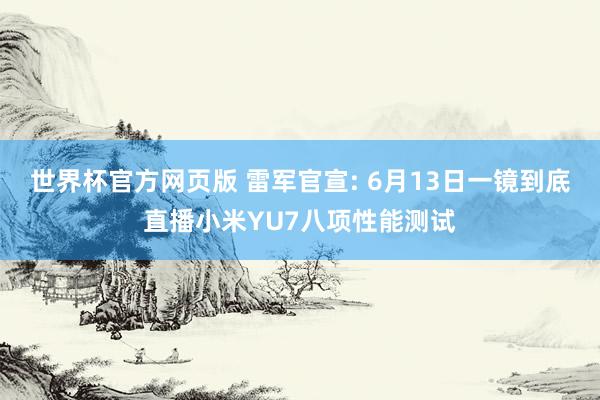 世界杯官方网页版 雷军官宣: 6月13日一镜到底直播小米YU7八项性能测试