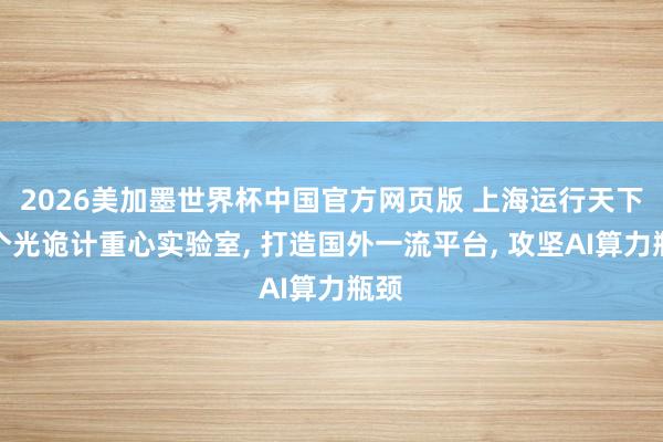 2026美加墨世界杯中国官方网页版 上海运行天下首个光诡计重心实验室, 打造国外一流平台, 攻坚AI算力瓶颈