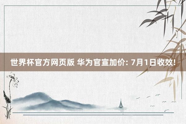 世界杯官方网页版 华为官宣加价: 7月1日收效!