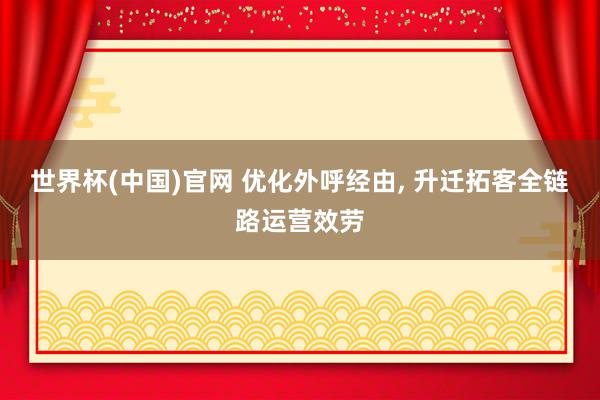 世界杯(中国)官网 优化外呼经由, 升迁拓客全链路运营效劳
