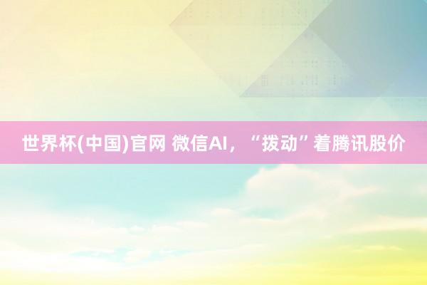 世界杯(中国)官网 微信AI,“拨动”着腾讯股价