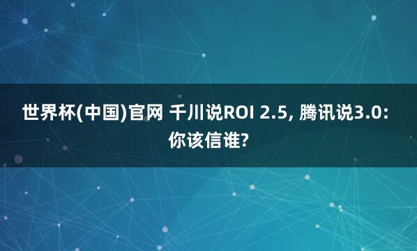 世界杯(中国)官网 千川说ROI 2.5, 腾讯说3.0: 你该信谁?