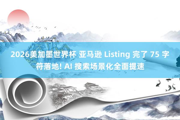 2026美加墨世界杯 亚马逊 Listing 完了 75 字符落地! AI 搜索场景化全面提速