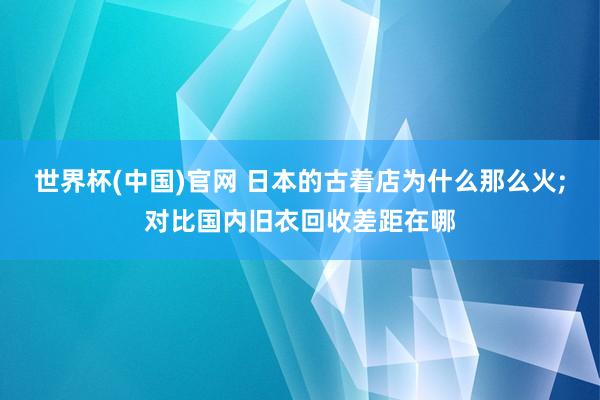 世界杯(中国)官网 日本的古着店为什么那么火;对比国内旧衣回收差距在哪