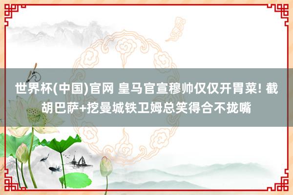 世界杯(中国)官网 皇马官宣穆帅仅仅开胃菜! 截胡巴萨+挖曼城铁卫姆总笑得合不拢嘴