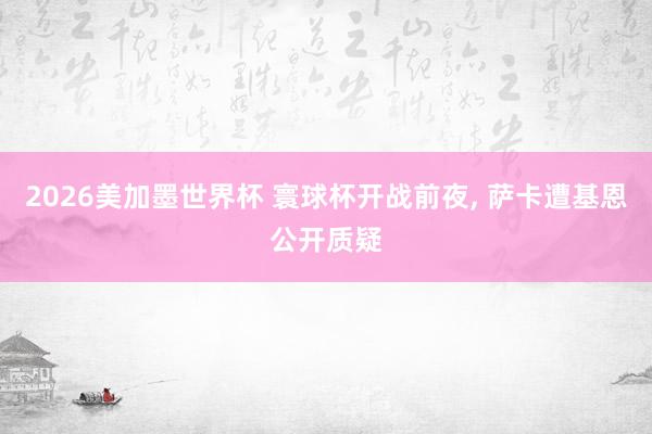 2026美加墨世界杯 寰球杯开战前夜, 萨卡遭基恩公开质疑