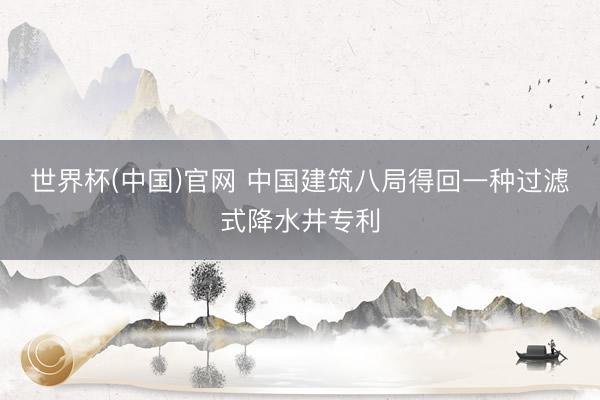 世界杯(中国)官网 中国建筑八局得回一种过滤式降水井专利