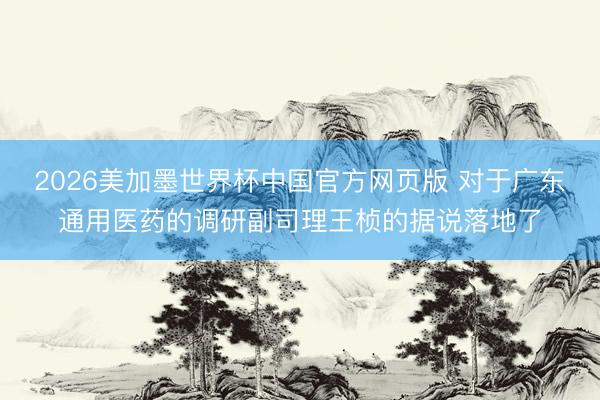 2026美加墨世界杯中国官方网页版 对于广东通用医药的调研副司理王桢的据说落地了