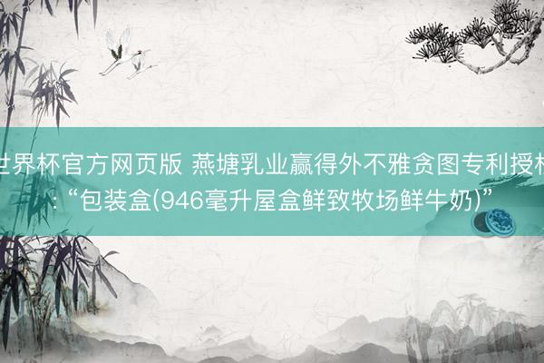 世界杯官方网页版 燕塘乳业赢得外不雅贪图专利授权: “包装盒(946毫升屋盒鲜致牧场鲜牛奶)”