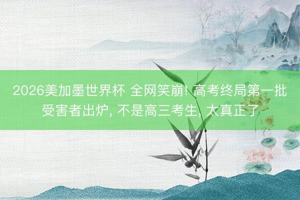 2026美加墨世界杯 全网笑崩! 高考终局第一批受害者出炉, 不是高三考生, 太真正了