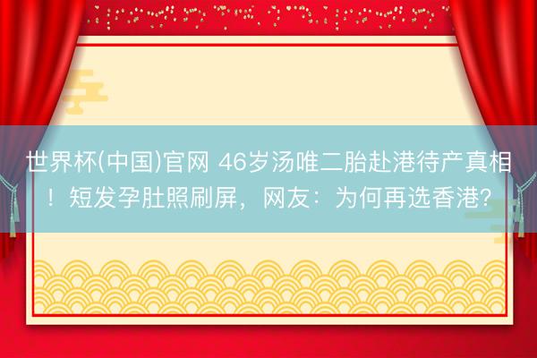 世界杯(中国)官网 46岁汤唯二胎赴港待产真相!短发孕肚照刷屏,网友:为何再选香港?
