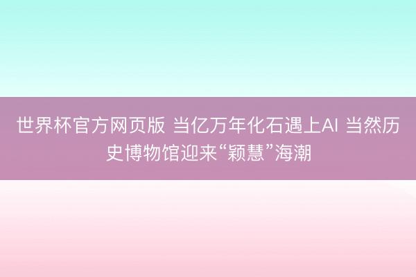 世界杯官方网页版 当亿万年化石遇上AI 当然历史博物馆迎来“颖慧”海潮