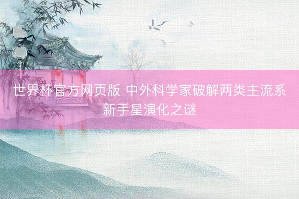 世界杯官方网页版 中外科学家破解两类主流系新手星演化之谜