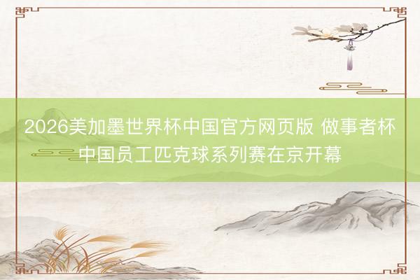 2026美加墨世界杯中国官方网页版 做事者杯中国员工匹克球系列赛在京开幕
