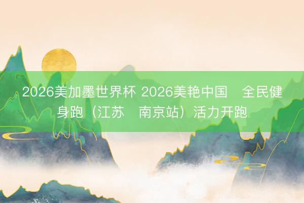 2026美加墨世界杯 2026美艳中国・全民健身跑(江苏・南京站)活力开跑