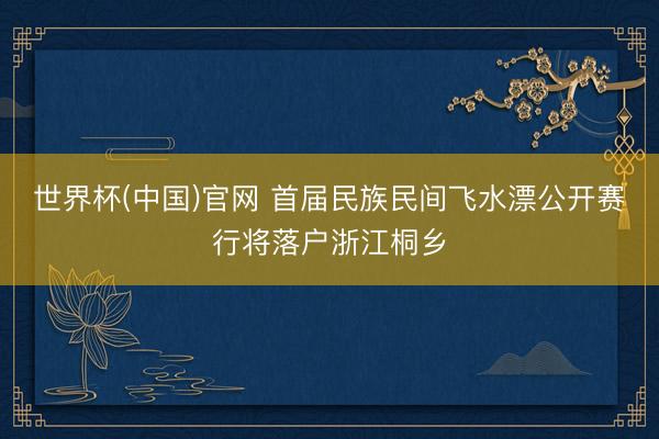 世界杯(中国)官网 首届民族民间飞水漂公开赛行将落户浙江桐乡