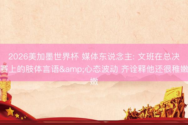 2026美加墨世界杯 媒体东说念主: 文班在总决赛上的肢体言语&心态波动 齐诠释他还很稚嫩