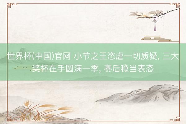 世界杯(中国)官网 小节之王恣虐一切质疑, 三大奖杯在手圆满一季, 赛后稳当表态