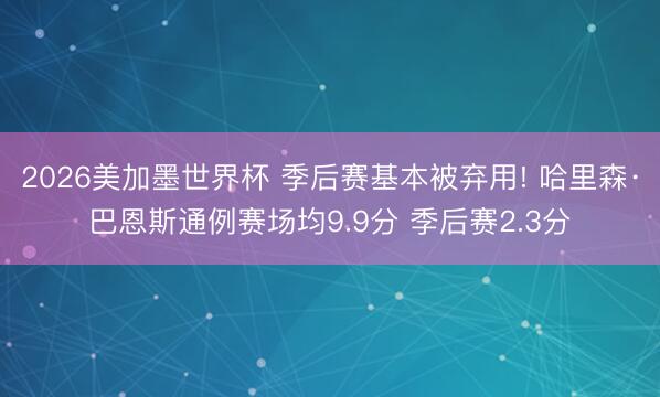 2026美加墨世界杯 季后赛基本被弃用! 哈里森·巴恩斯通例赛场均9.9分 季后赛2.3分
