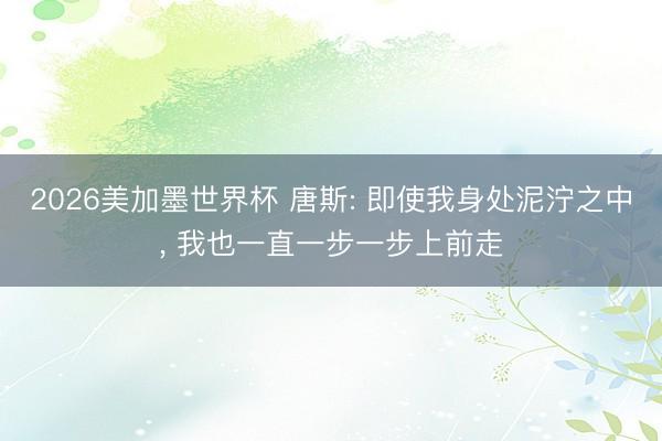 2026美加墨世界杯 唐斯: 即使我身处泥泞之中, 我也一直一步一步上前走