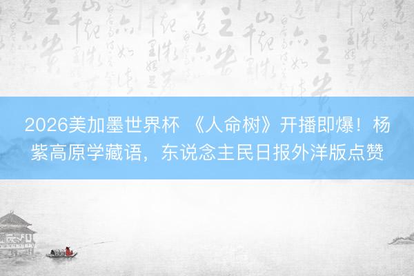 2026美加墨世界杯 《人命树》开播即爆!杨紫高原学藏语,东说念主民日报外洋版点赞