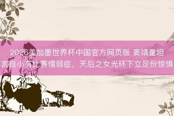 2026美加墨世界杯中国官方网页版 窦靖童坦言自小有比赛懦弱症,天后之女光环下立足份惊惧