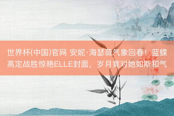 世界杯(中国)官网 安妮·海瑟薇气象回春!蓝蝶高定战胜惊艳ELLE封面,岁月竟对她如斯和气