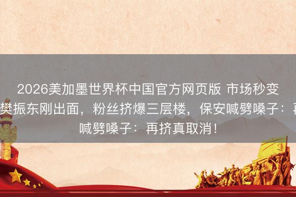 2026美加墨世界杯中国官方网页版 市场秒变春运现场!樊振东刚出面,粉丝挤爆三层楼,保安喊劈嗓子:再挤真取消!