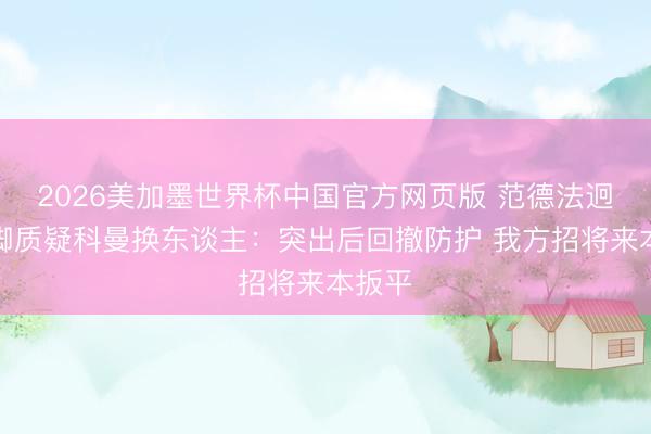 2026美加墨世界杯中国官方网页版 范德法迥殊国脚质疑科曼换东谈主:突出后回撤防护 我方招将来本扳平