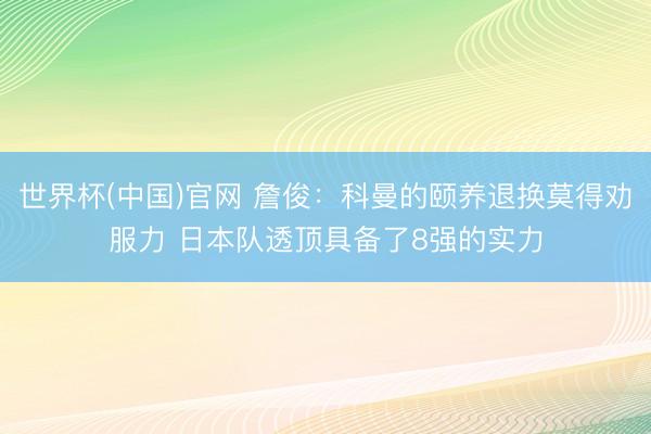 世界杯(中国)官网 詹俊:科曼的颐养退换莫得劝服力 日本队透顶具备了8强的实力