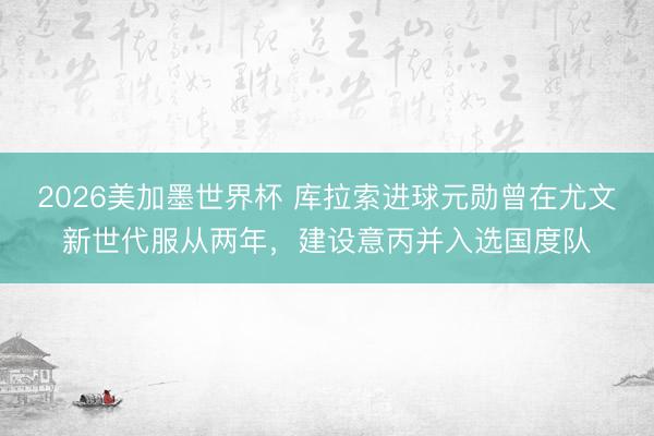 2026美加墨世界杯 库拉索进球元勋曾在尤文新世代服从两年,建设意丙并入选国度队