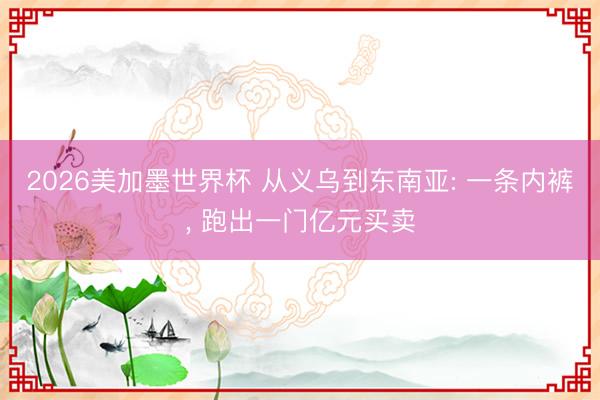2026美加墨世界杯 从义乌到东南亚: 一条内裤, 跑出一门亿元买卖