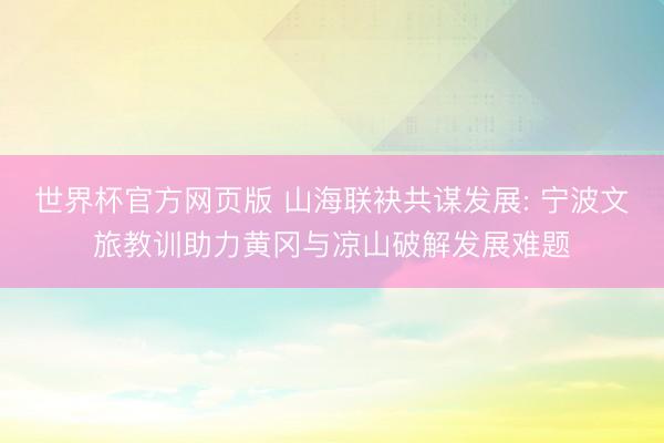 世界杯官方网页版 山海联袂共谋发展: 宁波文旅教训助力黄冈与凉山破解发展难题