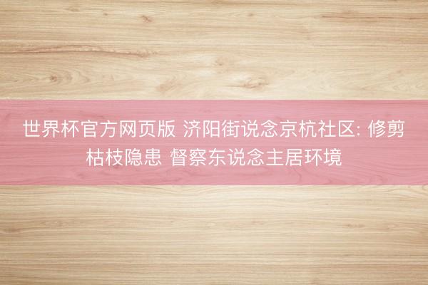 世界杯官方网页版 济阳街说念京杭社区: 修剪枯枝隐患 督察东说念主居环境