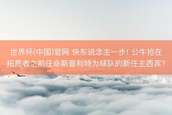 世界杯(中国)官网 快东说念主一步! 公牛抢在拓荒者之前任命斯普利特为球队的新任主西宾?