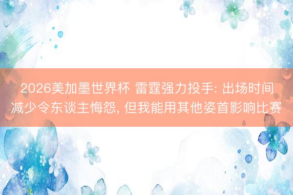 2026美加墨世界杯 雷霆强力投手: 出场时间减少令东谈主悔怨, 但我能用其他姿首影响比赛