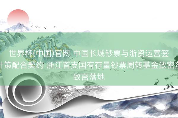 世界杯(中国)官网 中国长城钞票与浙资运营签署计策配合契约 浙江首支国有存量钞票周转基金致密落地