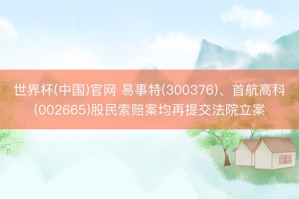 世界杯(中国)官网 易事特(300376)、首航高科(002665)股民索赔案均再提交法院立案