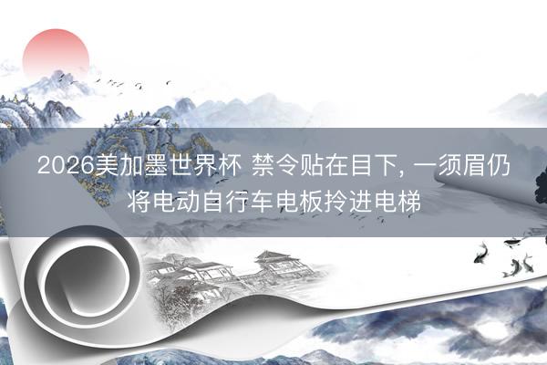 2026美加墨世界杯 禁令贴在目下, 一须眉仍将电动自行车电板拎进电梯