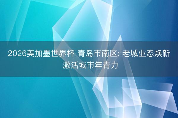 2026美加墨世界杯 青岛市南区: 老城业态焕新 激活城市年青力