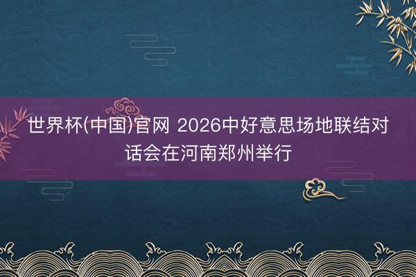 世界杯(中国)官网 2026中好意思场地联结对话会在河南郑州举行