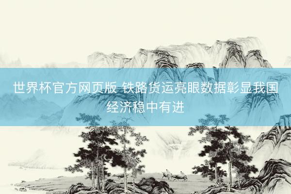 世界杯官方网页版 铁路货运亮眼数据彰显我国经济稳中有进