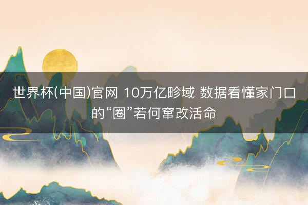 世界杯(中国)官网 10万亿畛域 数据看懂家门口的“圈”若何窜改活命