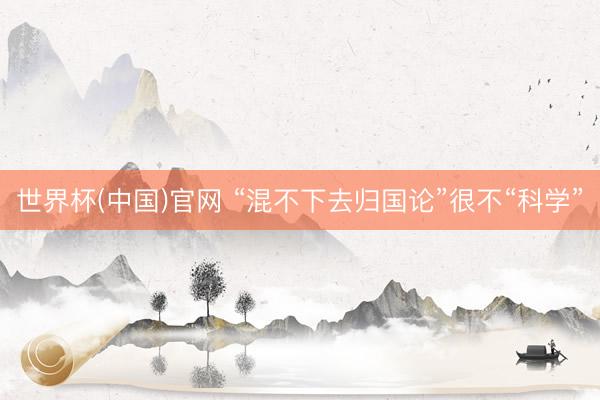 世界杯(中国)官网 “混不下去归国论”很不“科学”